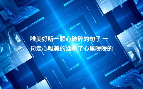 唯美好听一颗心破碎的句子 一句走心唯美的话听了心里暖暖的